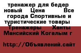 тренажер для бедер. новый  › Цена ­ 400 - Все города Спортивные и туристические товары » Тренажеры   . Ханты-Мансийский,Когалым г.